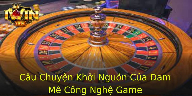 Câu Chuyện Khởi Nguồn Của Đam Mê Công Nghệ Game Câu Chuyện Khởi Nguồn Của Đam Mê Công Nghệ Game