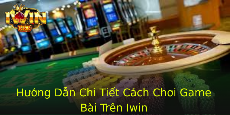 Hướng Dẫn Chi Tiết Cách Chơi Game Bài Trên Iwin Hướng Dẫn Chi Tiết Cách Chơi Game Bài Trên Iwin