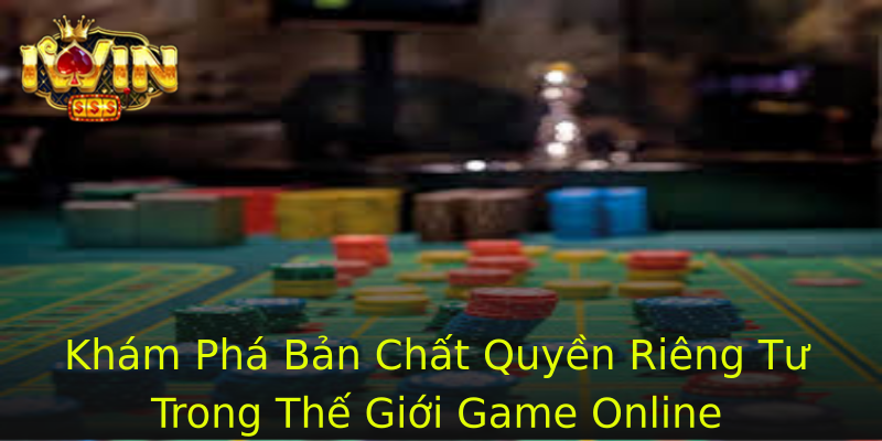 Khám Phá Bản Chất Quyền Riêng Tư Trong Thế Giới Game Online Khám Phá Bản Chất Quyền Riêng Tư Trong Thế Giới Game Online